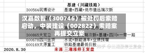 汉嘉数智（300746）被处罚后索赔启动，中装建设（002822）索赔案再提交立案-第2张图片