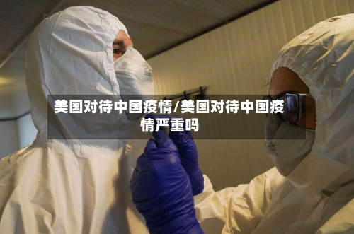 美国对待中国疫情/美国对待中国疫情严重吗-第2张图片