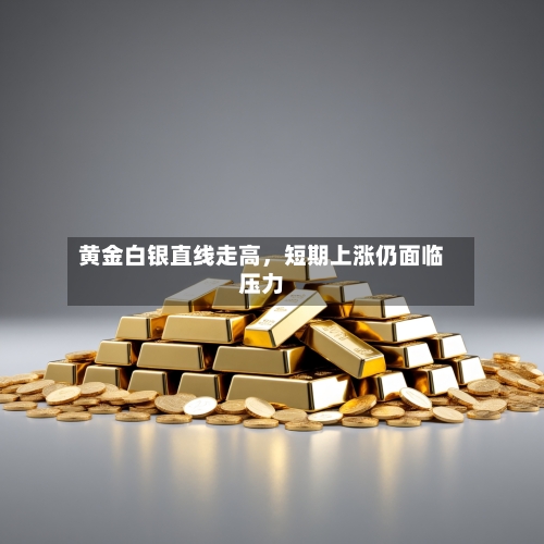 黄金白银直线走高，短期上涨仍面临压力-第2张图片