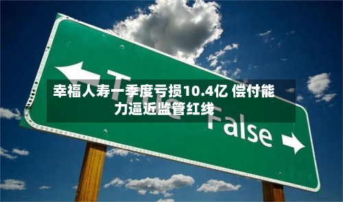 幸福人寿一季度亏损10.4亿 偿付能力逼近监管红线