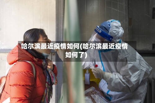 哈尔滨最近疫情如何(哈尔滨最近疫情如何了)