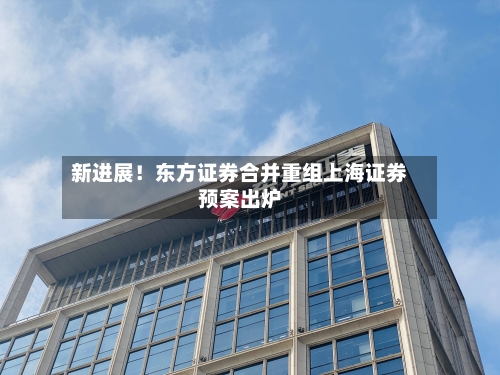 新进展！东方证券合并重组上海证券预案出炉
