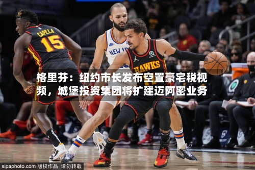 格里芬：纽约市长发布空置豪宅税视频，城堡投资集团将扩建迈阿密业务-第2张图片