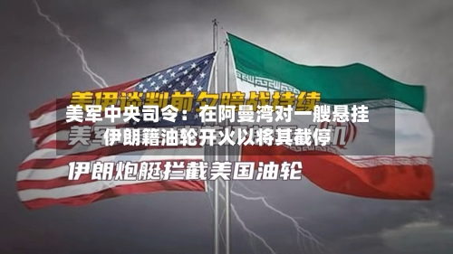 美军中央司令：在阿曼湾对一艘悬挂伊朗籍油轮开火以将其截停-第2张图片