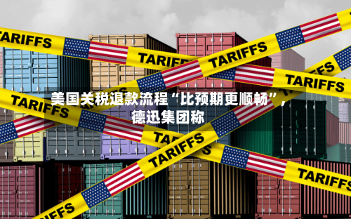 美国关税退款流程“比预期更顺畅”	，德迅集团称-第3张图片