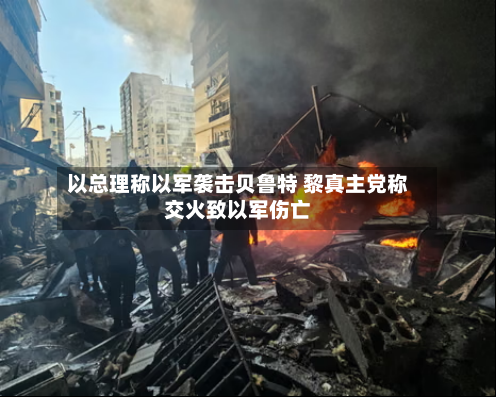 以总理称以军袭击贝鲁特 黎真主党称交火致以军伤亡-第2张图片